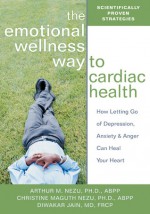 The Emotional Wellness Way to Cardiac Health: How Letting Go of Depression, Anxiety, and Anger Can Heal Your Heart - Arthur M. Nezu, Christine Maguth Nezu, Diwakar Jain