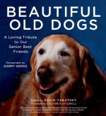 Beautiful Old Dogs: A Loving Tribute to Our Senior Best Friends - David Tabatsky, Garry Gross