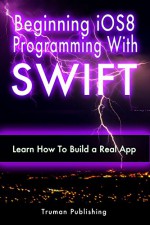 IOS 8: Learn iOS 8 Programming With SWIFT in a Day! A Practical Guide for Beginners. - Truman Publishing