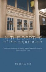 In the Depths of the Depression: Sermons Preached at Erwin United Methodist Church, Syracuse, New York - Robert A. Hill