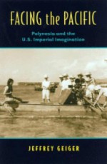 Facing The Pacific: Polynesia And The U. S. Imperial Imagination - Jeffrey Geiger