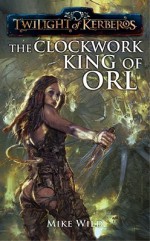 Twilight of Kerberos: The Clockwork King of Orl - Mike Wild