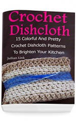 Crochet Dishcloth: 15 Colorful And Pretty Crochet Dishcloth Patterns To Brighten Your Kitchen: (Crochet Hook A, Crochet Accessories) - Julianne Link