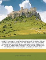 An ecclesiastical history, ancient and modern: from the birth of Christ, to the beginning of the present century: in which the rise, progress, and variations of church power are considered in their connexion with the state of learning and philosophy, and - Johann Lorenz Mosheim