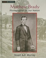 Matthew Brady: Photographer of Our Nation - Stuart A.P. Murray