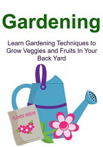 Gardening: Learn Gardening Techniques to Grow Veggies and Fruits In Your Back Yard: Gardening, Gardening Book, Gardening Guide, Gardening Tips, Gardening Techniques - Laura Jasime, Mike Harris