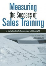 Measuring the Success of Sales Training: A Step-By-Step Guide for Measuring Impact and Calculating Roi - Patricia Pulliam Phillips, Jack J. Phillips, Rachel Robinson