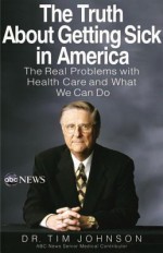 The Truth About Getting Sick in America: The Real Problems with Health Care and What We Can Do - G. Timothy Johnson