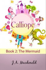 Calliope: The Mermaid (The Adventures of a Girl Called Calliope) - J.A. Macdonald