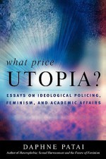 What Price Utopia?: Essays on Ideological Policing, Feminism, and Academic Affairs - Daphne Patai