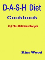 D-A-S-H Diet Cookbook - 125 Plus Delicious Recipes - Kim Wood