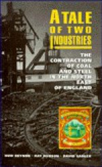 A Tale Of Two Industries: The Contraction Of Coal And Steel In The North East Of England - Huw Beynon, Ray Hudson, David Sadler