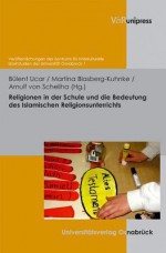 Religionen in Der Schule Und Die Bedeutung Des Islamischen Religionsunterrichts - Martina Blasberg-Kuhnke, Bulent Ucar, Arnulf von Scheliha