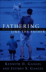 Fathering Like the Father: Becoming the Dad God Wants You to Be - Kenneth O. Gangel, Jeffrey S. Gangel