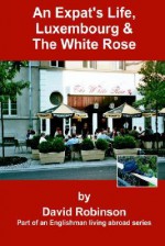 An Expat's Life, Luxembourg & The White Rose: Part of an Englishman Living Abroad Series - David Robinson