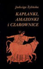 Kapłanki, amazonki i czarownice : opowieść z końca neolitu i epoki brązu 6500-1150 p.n.e. - Jadwiga Żylińska