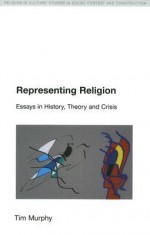 Representing Religion: Essays in History, Theory and Crisis (Religion in Culture: Studies in Social Contest and Culture) (Religion in Culture: Studies in Social Contest and Construction) - Tim Murphy