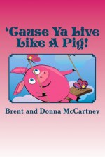 'Cause YA Live Like a Pig! - Donna Danielle McCartney, Brent Michael McCartney