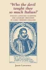 Who the Devil Taught Thee So Much Italian?: Italian Language Learning and Literary Imitation in Early Modern England - Jason Lawrence