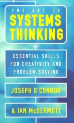 The Art of Systems Thinking: Essential Skills for Creativity and Problem Solving - Joseph O'Connor