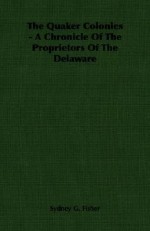 The Quaker Colonies - A Chronicle of the Proprietors of the Delaware - Sydney G. Fisher