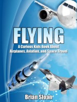 Flying! The Curious Kids Book About Airplanes, Aviation, and Space Travel - Brian Sloan