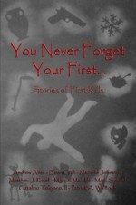 You Never Forget Your First... : Stories of first Kills - Andrew Allen, Michelle Johnston, Marcus Maichle, Mark Scheef, Matthew J. Kolell, Catalino Tolejano II, Patrick A. Waldoch, Brian Grall