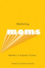 Mediating Moms: Mothers in Popular Culture - Elizabeth Podnieks