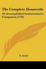 The Complete Housewife: Or Accomplished Gentlewoman's Companion (1739) - E. Smith