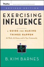 Exercising Influence: A Guide For Making Things Happen at Work, at Home, and in Your Community - B. Kim Barnes