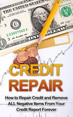 Credit Repair: How To Repair Credit And Remove ALL Negative Items From Your Credit Report Forever - Richard Stanton