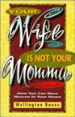 Your Wife Is Not Your Momma: How You Can Have Heaven in Your Home - Boone Wellington