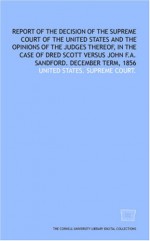 Report Of The Decision Of The Supreme Court Of The United States And The Opinions Of The Judges Thereof, In The Case Of Dred Scott Versus John F.A. Sandford. December Term, 1856 - (United States) Supreme Court