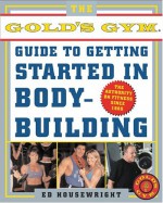 The Gold's Gym Guide to Getting Started in Bodybuilding - Ed Housewright