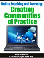 Creating Communities of Practice (Online Teaching and Learning) - Leslie Bowman, Alice Walters