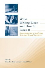 What Writing Does and How It Does It: An Introduction to Analyzing Texts and Textual Practices - Charles Bazerman, Paul Prior