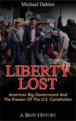 Liberty Lost: American Big Government and the Erosion of the U.S. Constitution: A Brief History - Michael Dahlen