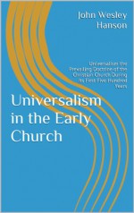 Universalism in the Early Church: Universalism the Prevailing Doctrine of the Christian Church During Its First Five Hundred Years - John Wesley Hanson, David Mackey, David Mackey