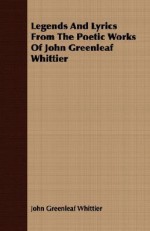 Legends and Lyrics from the Poetic Works of John Greenleaf Whittier - John Greenleaf Whittier