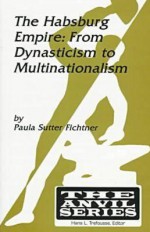 The Habsburg Empire: From Dynasticism to Multinationalism - Paula Sutter Fichtner, Hans L. Trefousse