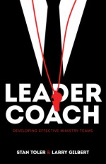 Leader-Coach: Developing Effective Ministry Teams - Stan Toler, Larry Gilbert