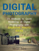 Digital Photography: 39 Methods to Quick Mastering of Digital Photography with Creative Photo Ideas (Digital Photography, Digital Photography Books, digital photography for beginners) - Steven Davis