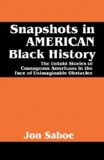 Snapshots in American Black History: The Untold Stories of Courageous Americans in the Face of Unimaginable Obstacles - Jon Saboe