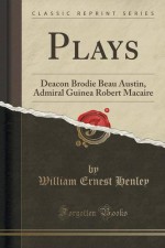 Plays: Deacon Brodie Beau Austin, Admiral Guinea Robert Macaire (Classic Reprint) - William Ernest Henley