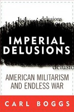 Imperial Delusions: American Militarism and Endless War - Carl Boggs