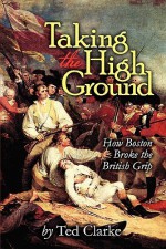 Taking the High Ground - How Boston Broke the British Grip - Ted Clarke