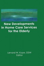 New Developments in Home Care Services for the Elderly: Innovations in Policy, Program, and Practice - Lenard W. Kaye