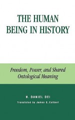 The Human Being in History: Freedom, Power, and Shared Ontological Meaning - Hector Daniel Dei, H. Daniel Dei, James G. Colbert