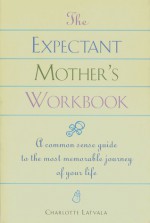 The Expectant Mom's Workbook: A Common-Sense Guide to the Most Memorable Journey of Your Life - Charlotte Latvala, Karen Stormer Brooks