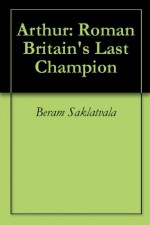 Arthur: Roman Britain's Last Champion - Beram Saklatvala, Steve Haas